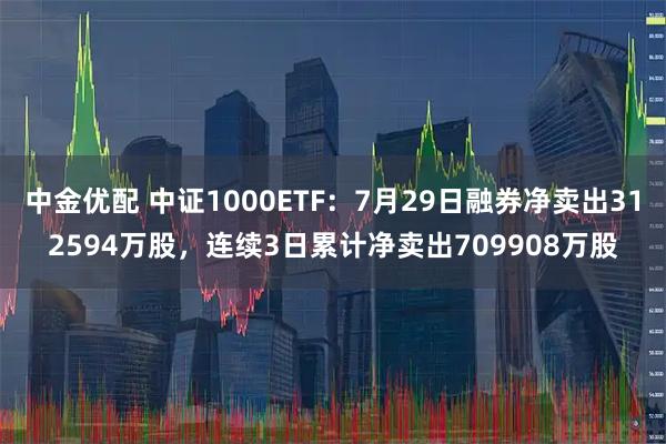 中金优配 中证1000ETF：7月29日融券净卖出312594万股，连续3日累计净卖出709908万股