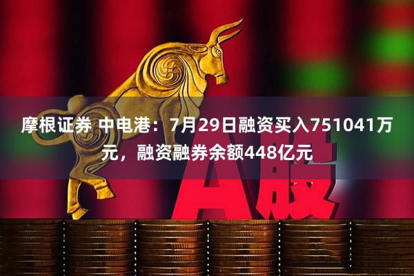 摩根证券 中电港：7月29日融资买入751041万元，融资融券余额448亿元