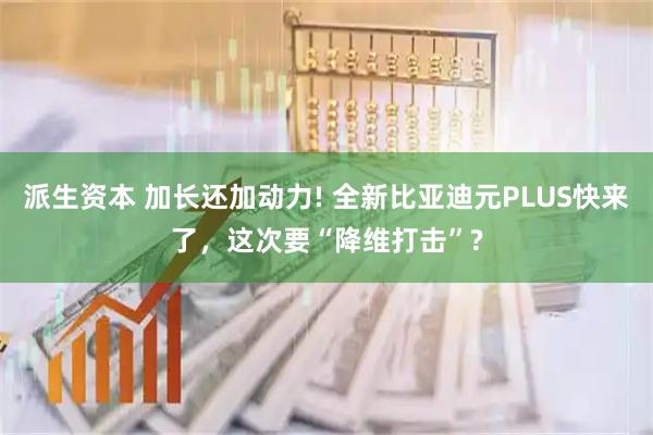 派生资本 加长还加动力! 全新比亚迪元PLUS快来了，这次要“降维打击”?