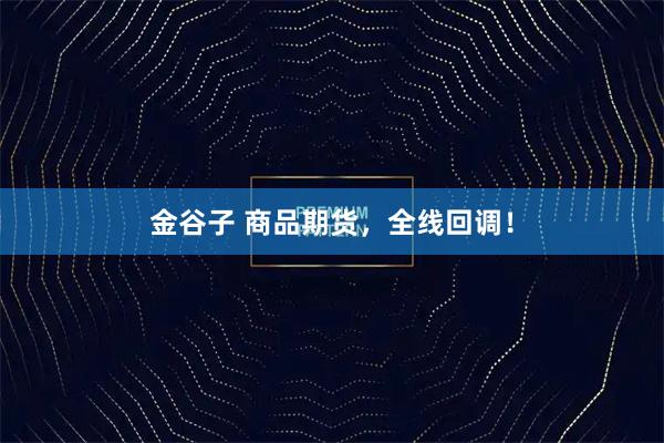 金谷子 商品期货,全线回调!