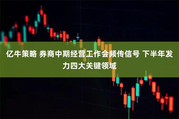 亿牛策略 券商中期经营工作会频传信号 下半年发力四大关键领域