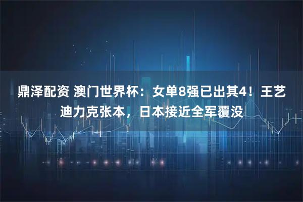 鼎泽配资 澳门世界杯：女单8强已出其4！王艺迪力克张本，日本接近全军覆没