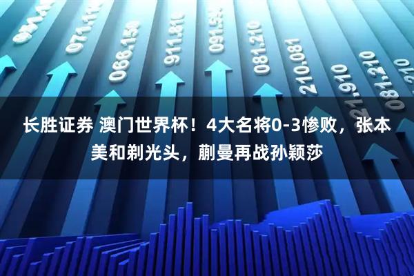 长胜证券 澳门世界杯！4大名将0-3惨败，张本美和剃光头，蒯曼再战孙颖莎