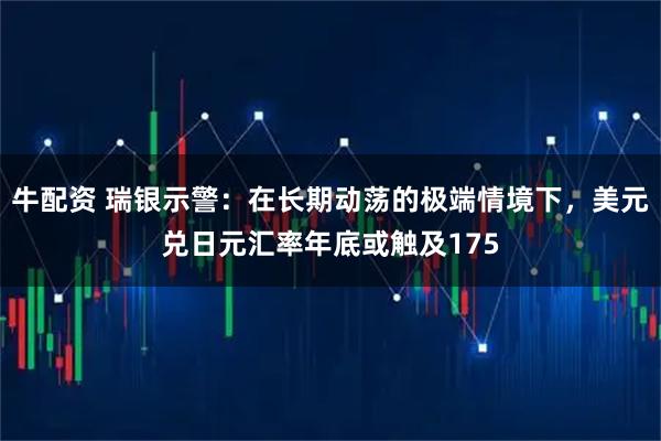 牛配资 瑞银示警：在长期动荡的极端情境下，美元兑日元汇率年底或触及175