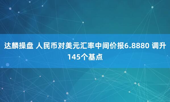 达麟操盘 人民币对美元汇率中间价报6.8880 调升145个基点