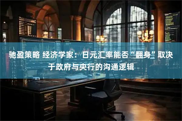 驰盈策略 经济学家:日元汇率能否“翻身”取决于政府与央行的沟通逻辑