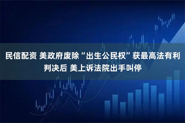 民信配资 美政府废除“出生公民权”获最高法有利判决后 美上诉法院出手叫停