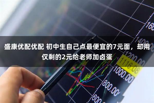 盛康优配优配 初中生自己点最便宜的7元面，却用仅剩的2元给老师加卤蛋