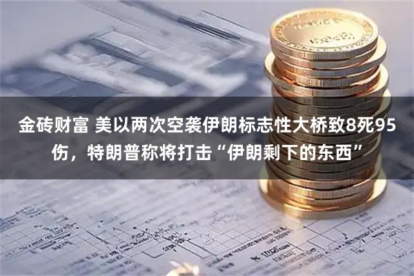 金砖财富 美以两次空袭伊朗标志性大桥致8死95伤，特朗普称将打击“伊朗剩下的东西”