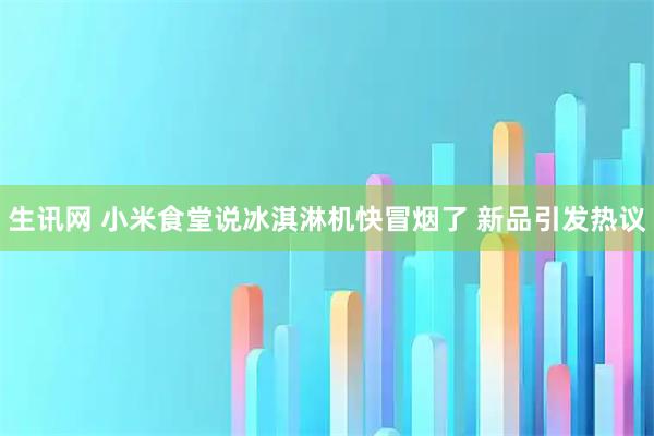 生讯网 小米食堂说冰淇淋机快冒烟了 新品引发热议