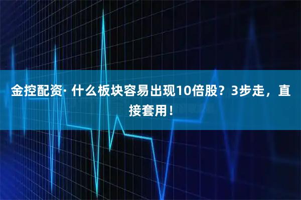 金控配资· 什么板块容易出现10倍股？3步走，直接套用！
