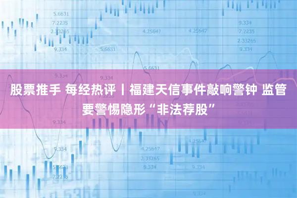 股票推手 每经热评丨福建天信事件敲响警钟 监管要警惕隐形“非法荐股”