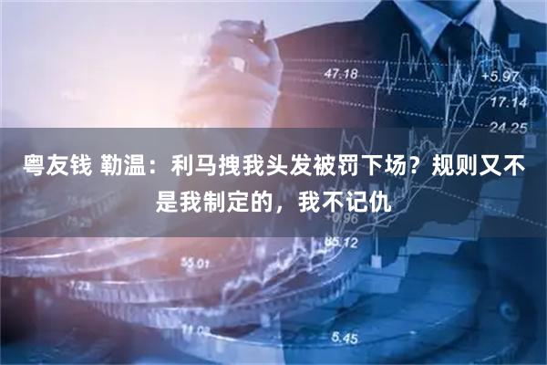 粤友钱 勒温:利马拽我头发被罚下场?规则又不是我制定的,我不记仇