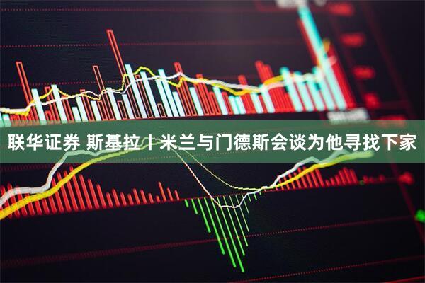 联华证券 斯基拉丨米兰与门德斯会谈为他寻找下家