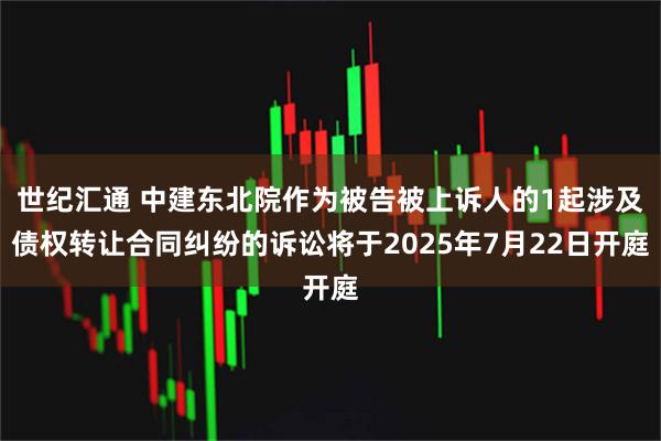 世纪汇通 中建东北院作为被告被上诉人的1起涉及债权转让合同纠纷的诉讼将于2025年7月22日开庭