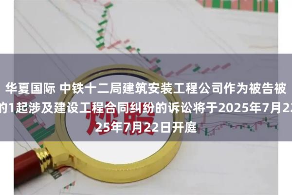 华夏国际 中铁十二局建筑安装工程公司作为被告被上诉人的1起涉及建设工程合同纠纷的诉讼将于2025年7月22日开庭
