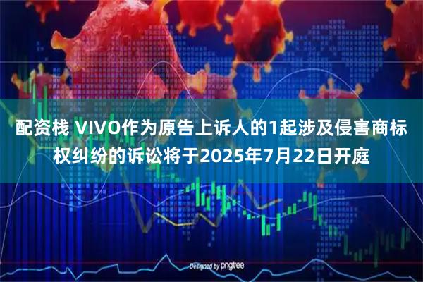 配资栈 VIVO作为原告上诉人的1起涉及侵害商标权纠纷的诉讼将于2025年7月22日开庭